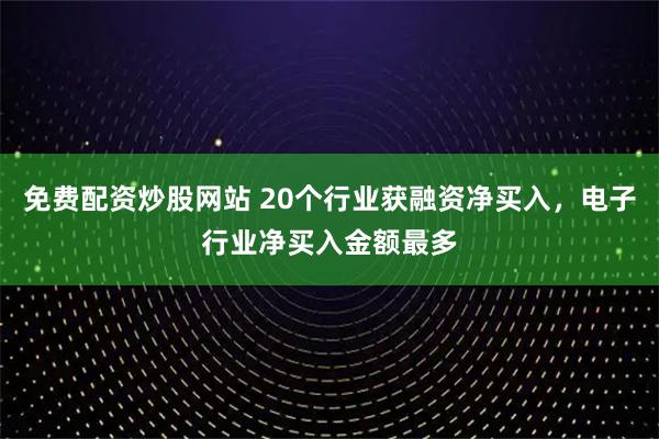 免费配资炒股网站 20个行业获融资净买入，电子行业净买入金额最多