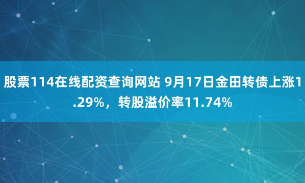股票114在线配资查询网站 9月17日金田转债上涨1.29%，转股溢价率11.74%
