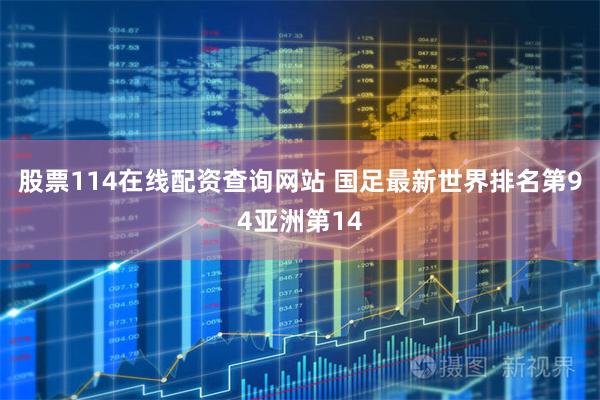 股票114在线配资查询网站 国足最新世界排名第94亚洲第14