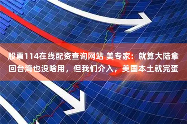 股票114在线配资查询网站 美专家：就算大陆拿回台湾也没啥用，但我们介入，美国本土就完蛋