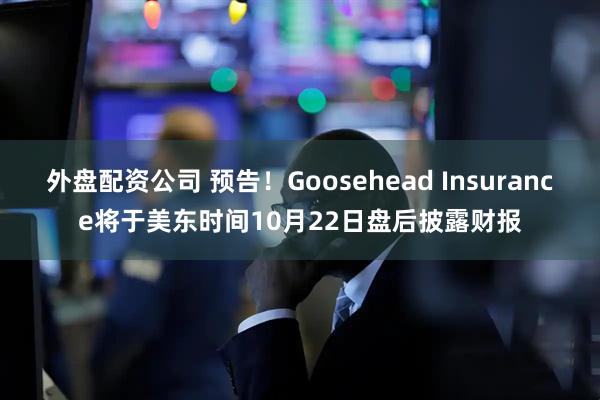 外盘配资公司 预告！Goosehead Insurance将于美东时间10月22日盘后披露财报