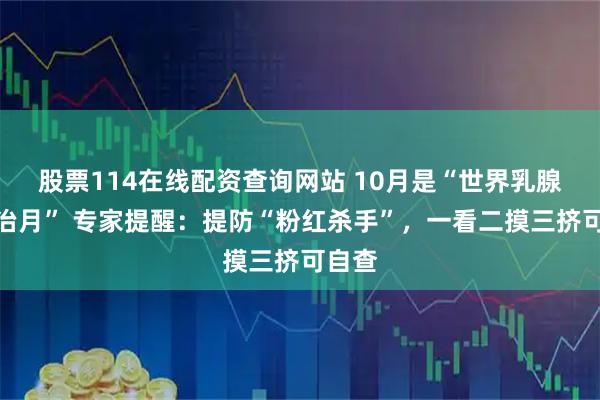 股票114在线配资查询网站 10月是“世界乳腺癌防治月” 专家提醒：提防“粉红杀手”，一看二摸三挤可自查