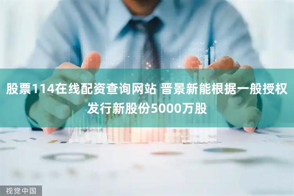 股票114在线配资查询网站 晋景新能根据一般授权发行新股份5000万股