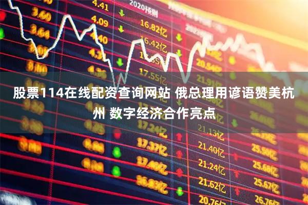 股票114在线配资查询网站 俄总理用谚语赞美杭州 数字经济合作亮点