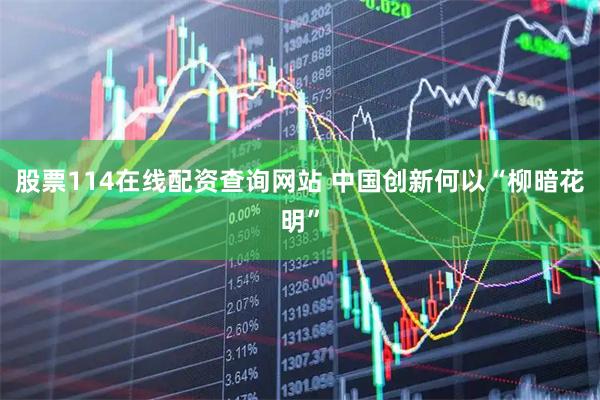 股票114在线配资查询网站 中国创新何以“柳暗花明”
