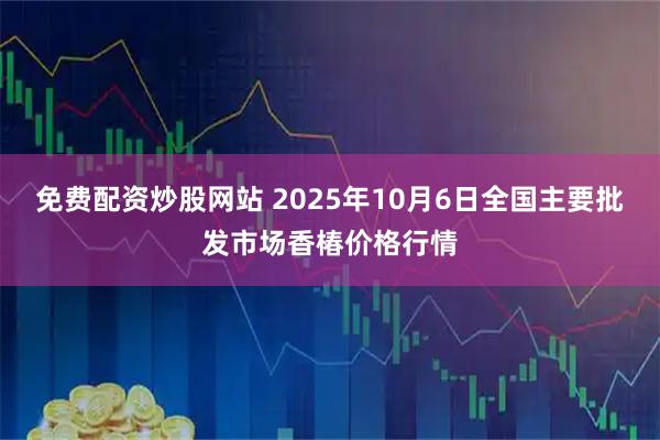 免费配资炒股网站 2025年10月6日全国主要批发市场香椿价格行情