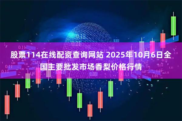 股票114在线配资查询网站 2025年10月6日全国主要批发市场香梨价格行情