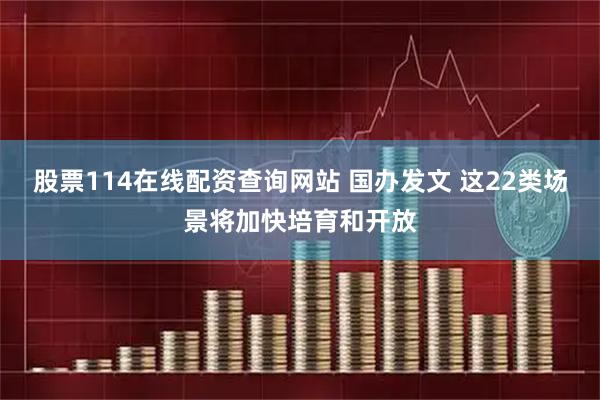 股票114在线配资查询网站 国办发文 这22类场景将加快培育和开放