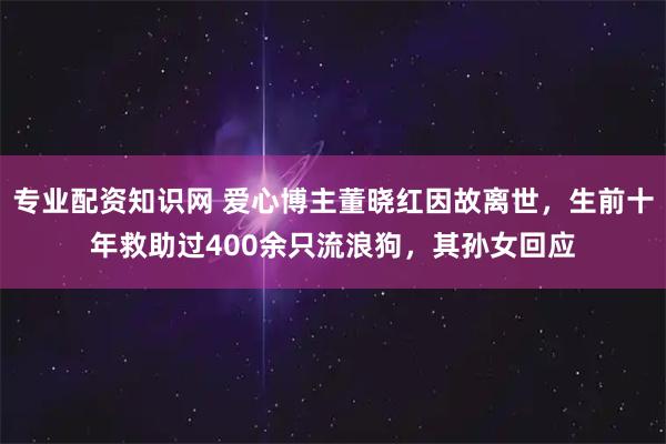专业配资知识网 爱心博主董晓红因故离世，生前十年救助过400余只流浪狗，其孙女回应