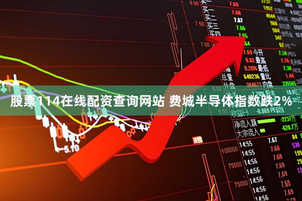股票114在线配资查询网站 费城半导体指数跌2%
