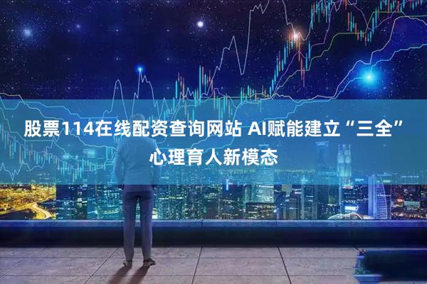 股票114在线配资查询网站 AI赋能建立“三全”心理育人新模态