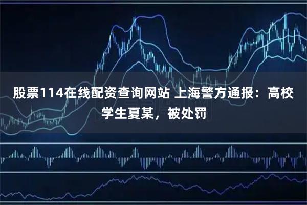 股票114在线配资查询网站 上海警方通报：高校学生夏某，被处罚