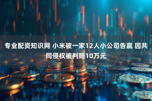 专业配资知识网 小米被一家12人小公司告赢 因共同侵权被判赔10万元