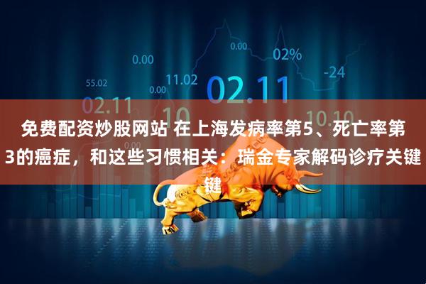 免费配资炒股网站 在上海发病率第5、死亡率第3的癌症，和这些习惯相关：瑞金专家解码诊疗关键