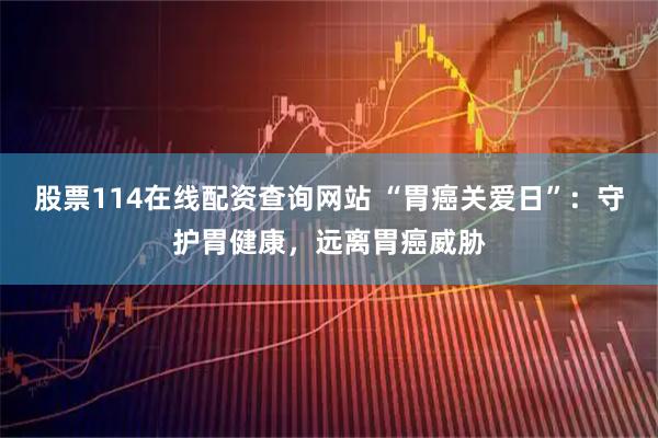 股票114在线配资查询网站 “胃癌关爱日”：守护胃健康，远离胃癌威胁
