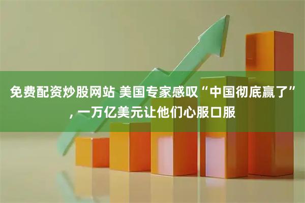 免费配资炒股网站 美国专家感叹“中国彻底赢了”, 一万亿美元让他们心服口服