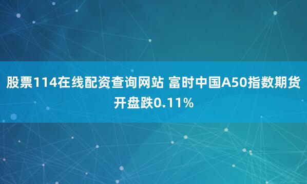 股票114在线配资查询网站 富时中国A50指数期货开盘跌0.11%