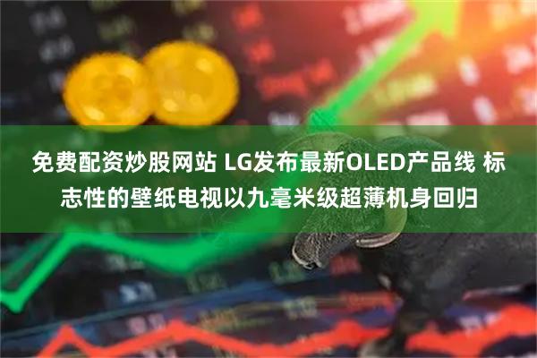 免费配资炒股网站 LG发布最新OLED产品线 标志性的壁纸电视以九毫米级超薄机身回归