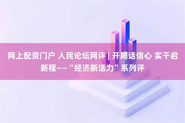 网上配资门户 人民论坛网评 | 开局话信心 实干启新程——“经济新活力”系列评