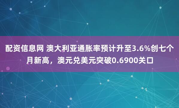 配资信息网 澳大利亚通胀率预计升至3.6%创七个月新高，澳元兑美元突破0.6900关口