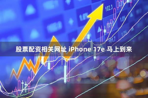 股票配资相关网址 iPhone 17e 马上到来