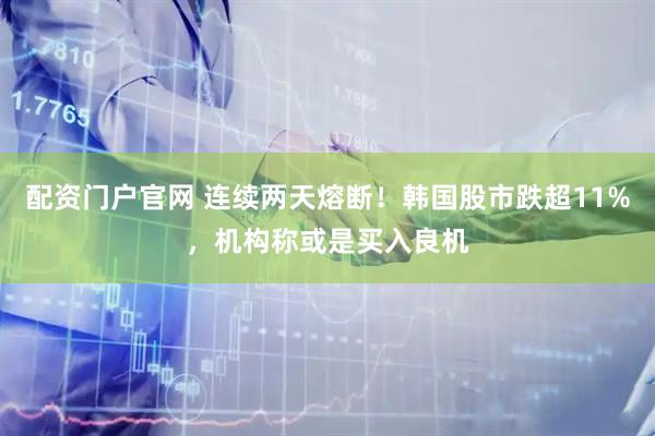 配资门户官网 连续两天熔断！韩国股市跌超11%，机构称或是买入良机