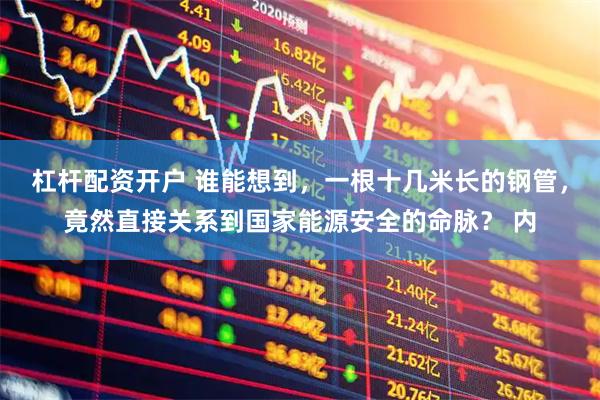 杠杆配资开户 谁能想到，一根十几米长的钢管，竟然直接关系到国家能源安全的命脉？ 内