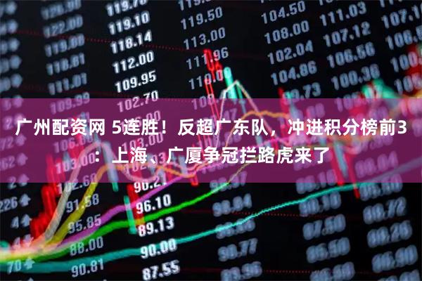 广州配资网 5连胜！反超广东队，冲进积分榜前3：上海、广厦争冠拦路虎来了