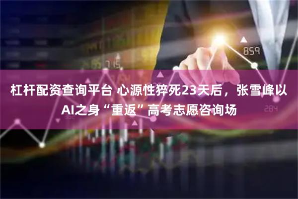 杠杆配资查询平台 心源性猝死23天后，张雪峰以AI之身“重返”高考志愿咨询场