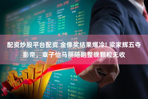 配资炒股平台配资 金像奖结果爆冷! 梁家辉五夺影帝，章子怡马丽陪跑整晚颗粒无收