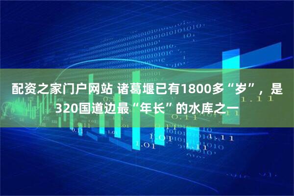 配资之家门户网站 诸葛堰已有1800多“岁”，是320国道边最“年长”的水库之一