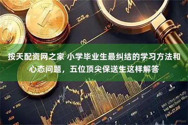 按天配资网之家 小学毕业生最纠结的学习方法和心态问题，五位顶尖保送生这样解答