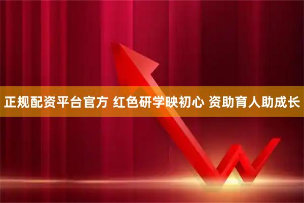 正规配资平台官方 红色研学映初心 资助育人助成长