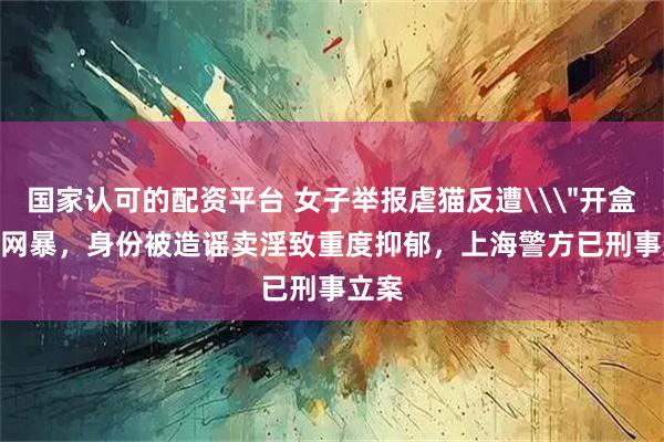 国家认可的配资平台 女子举报虐猫反遭\＂开盒\＂网暴，身份被造谣卖淫致重度抑郁，上海警方已刑事立案