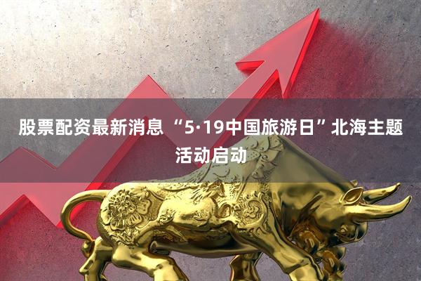 股票配资最新消息 “5·19中国旅游日”北海主题活动启动