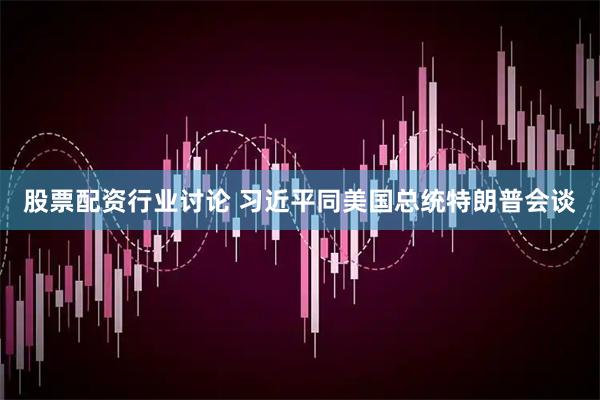 股票配资行业讨论 习近平同美国总统特朗普会谈