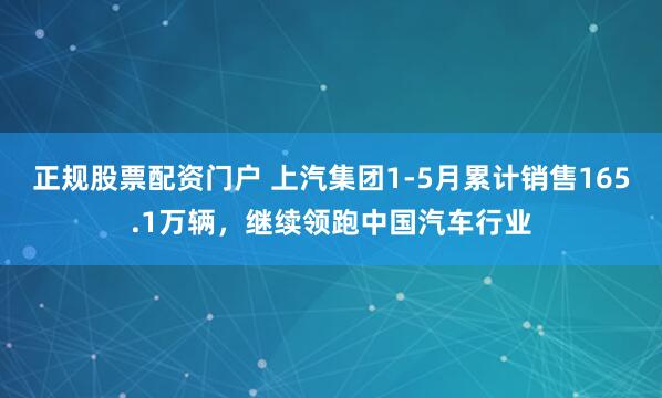 正规股票配资门户 上汽集团1-5月累计销售165.1万辆，继续领跑中国汽车行业