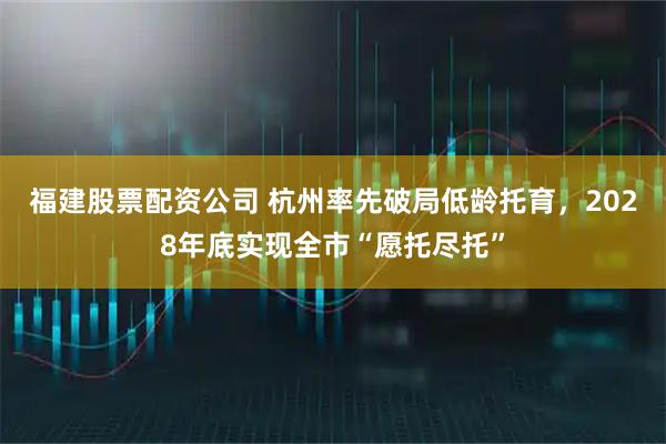 福建股票配资公司 杭州率先破局低龄托育，2028年底实现全市“愿托尽托”