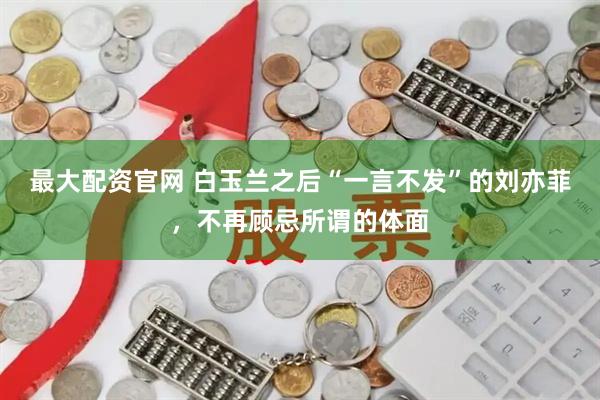 最大配资官网 白玉兰之后“一言不发”的刘亦菲，不再顾忌所谓的体面