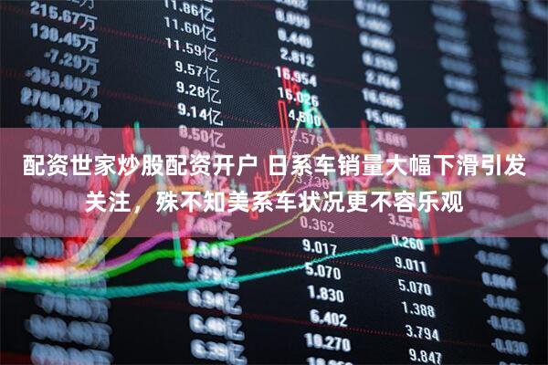 配资世家炒股配资开户 日系车销量大幅下滑引发关注，殊不知美系车状况更不容乐观