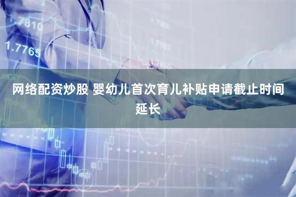 网络配资炒股 婴幼儿首次育儿补贴申请截止时间延长