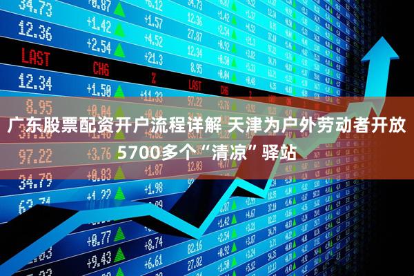 广东股票配资开户流程详解 天津为户外劳动者开放5700多个“清凉”驿站
