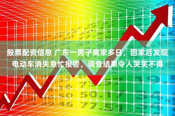 股票配资信息 广东一男子离家多日，回家后发现电动车消失急忙报警，调查结果令人哭笑不得