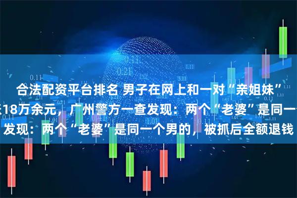 合法配资平台排名 男子在网上和一对“亲姐妹”以夫妻称谓相处，转账18万余元，广州警方一查发现：两个“老婆”是同一个男的，被抓后全额退钱