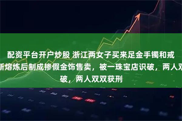 配资平台开户炒股 浙江两女子买来足金手镯和戒指，重新熔炼后制成掺假金饰售卖，被一珠宝店识破，两人双双获刑