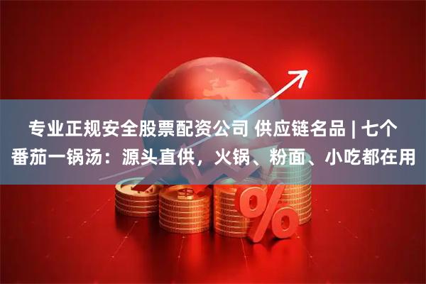 专业正规安全股票配资公司 供应链名品 | 七个番茄一锅汤：源头直供，火锅、粉面、小吃都在用