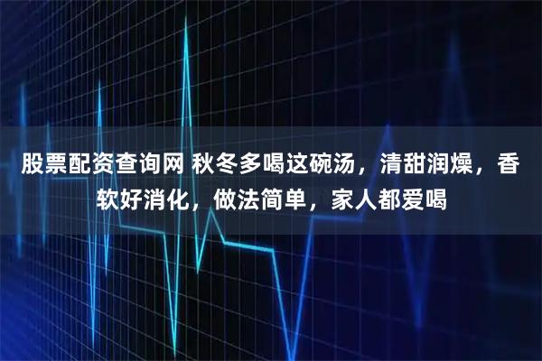 股票配资查询网 秋冬多喝这碗汤，清甜润燥，香软好消化，做法简单，家人都爱喝