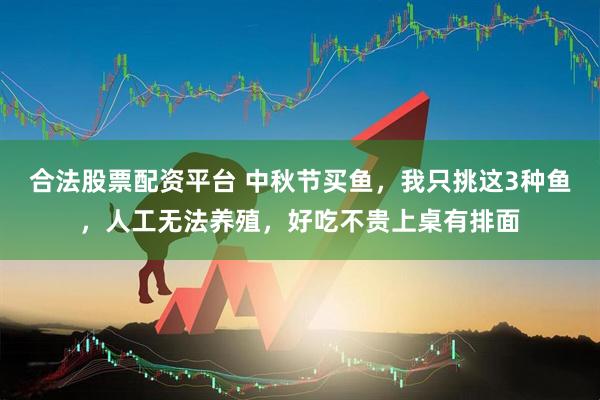 合法股票配资平台 中秋节买鱼，我只挑这3种鱼，人工无法养殖，好吃不贵上桌有排面