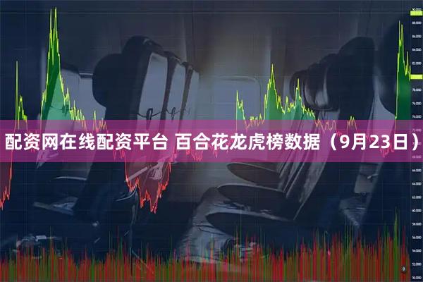 配资网在线配资平台 百合花龙虎榜数据（9月23日）